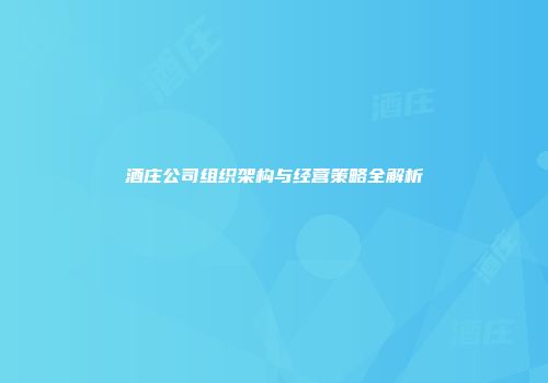 酒庄公司组织架构与经营策略全解析