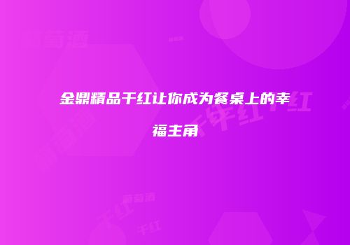 金鼎精品干红让你成为餐桌上的幸福主角