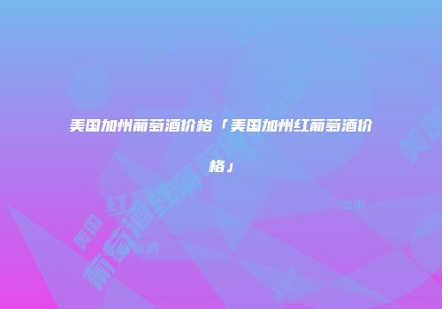 美国加州葡萄酒价格「美国加州红葡萄酒价格」