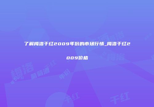 了解梅洛干红2009年份的市场行情_梅洛干红2009价格