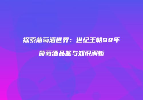 探索葡萄酒世界：世纪王朝99年葡萄酒品鉴与知识解析