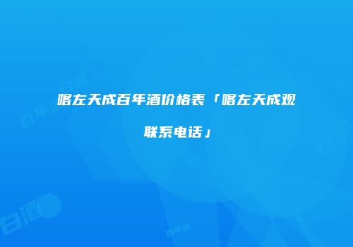 喀左天成百年酒价格表「喀左天成观联系电话」
