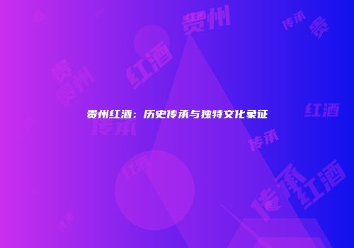 贵州红酒：历史传承与独特文化象征