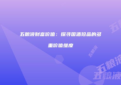 五粮液财富价值：探寻国酒珍品的多重价值维度