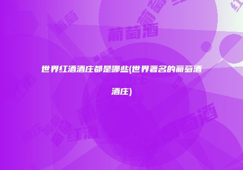 世界红酒酒庄都是哪些(世界著名的葡萄酒酒庄)