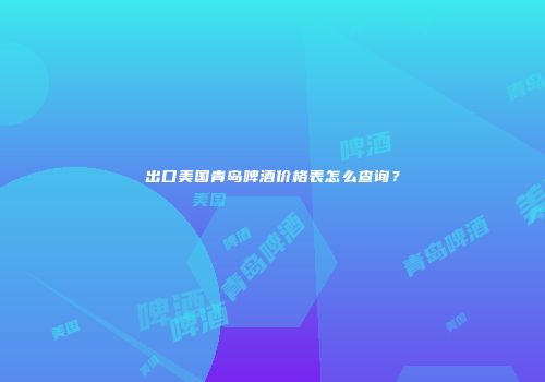 出口美国青岛啤酒价格表怎么查询？