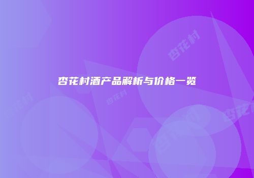 杏花村酒产品解析与价格一览