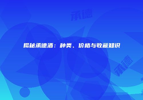 揭秘承德酒：种类、价格与收藏知识