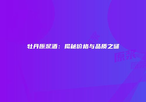 牡丹原浆酒：揭秘价格与品质之谜