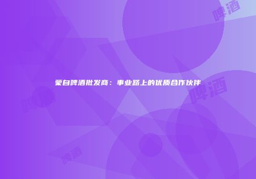 蒙自啤酒批发商：事业路上的优质合作伙伴