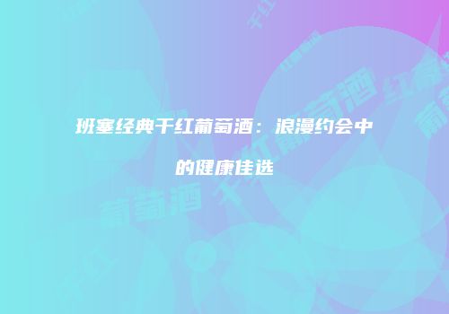班塞经典干红葡萄酒：浪漫约会中的健康佳选