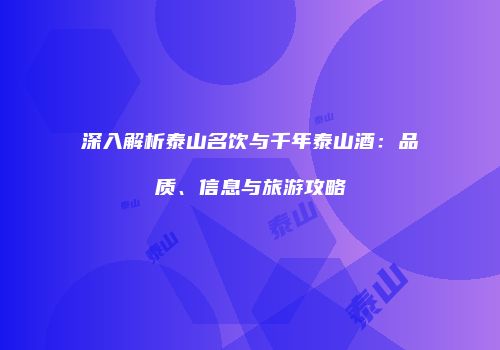 深入解析泰山名饮与千年泰山酒：品质、信息与旅游攻略