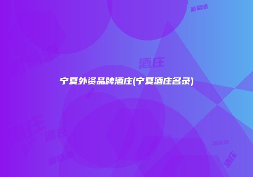 宁夏外资品牌酒庄(宁夏酒庄名录)
