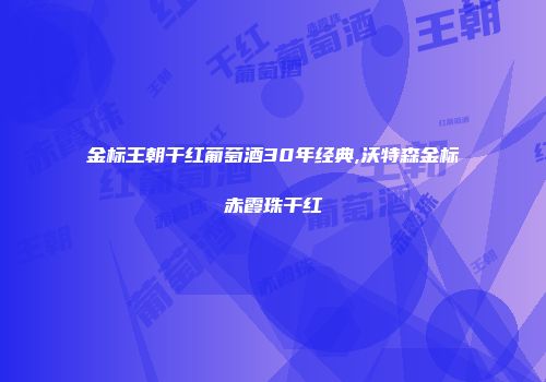 金标王朝干红葡萄酒30年经典,沃特森金标赤霞珠干红