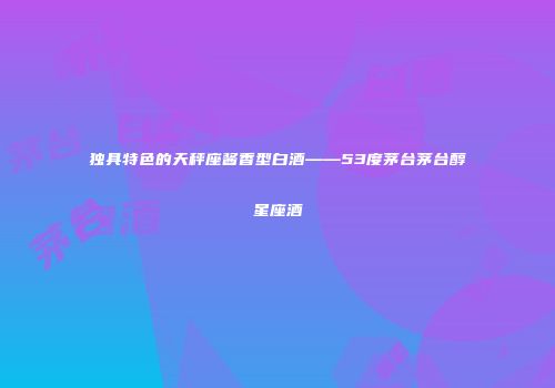 独具特色的天秤座酱香型白酒——53度茅台茅台醇星座酒