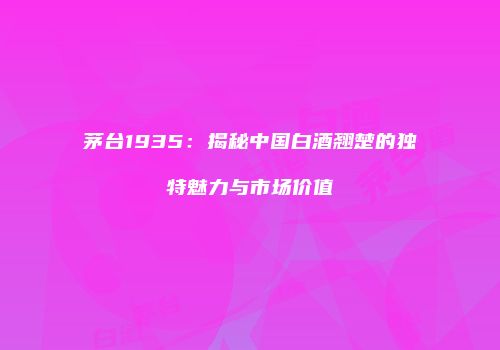 茅台1935：揭秘中国白酒翘楚的独特魅力与市场价值