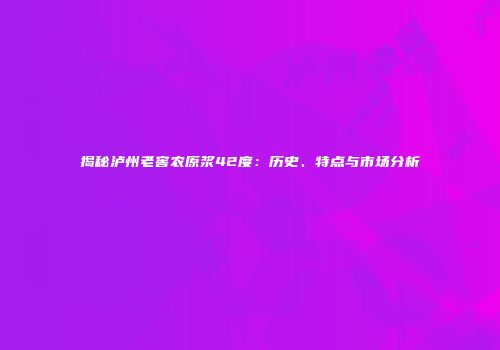 揭秘泸州老窖农原浆42度：历史、特点与市场分析