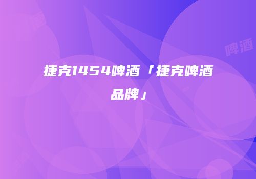 捷克1454啤酒「捷克啤酒品牌」