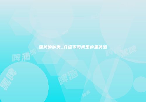 黑啤的种类_介绍不同类型的黑啤酒