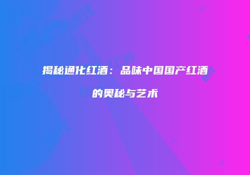 揭秘通化红酒：品味中国国产红酒的奥秘与艺术