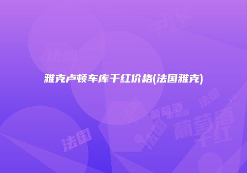 雅克卢顿车库干红价格(法国雅克)