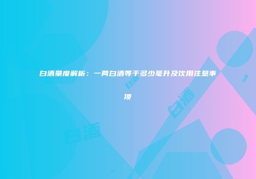 白酒量度解析：一两白酒等于多少毫升及饮用注意事项