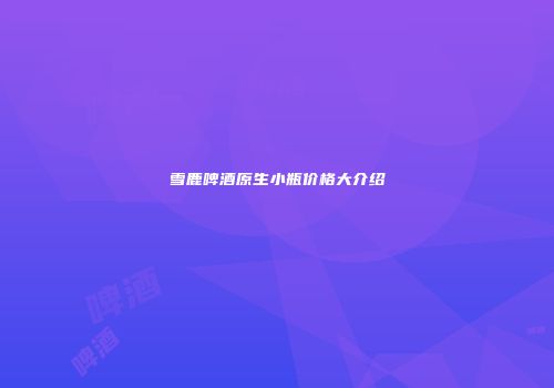 雪鹿啤酒原生小瓶价格大介绍