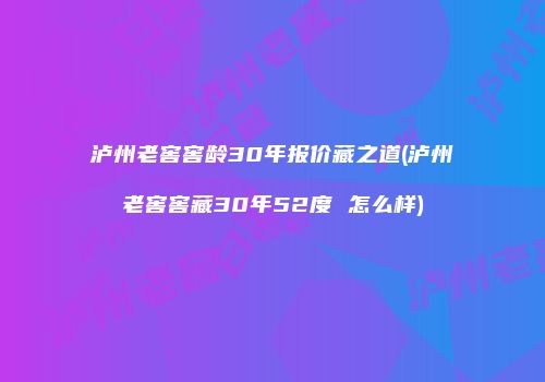 泸州老窖窖龄30年报价藏之道(泸州老窖窖藏30年52度 怎么样)