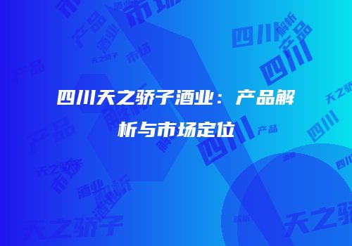 四川天之骄子酒业：产品解析与市场定位