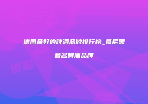 德国最好的啤酒品牌排行榜_慕尼黑著名啤酒品牌