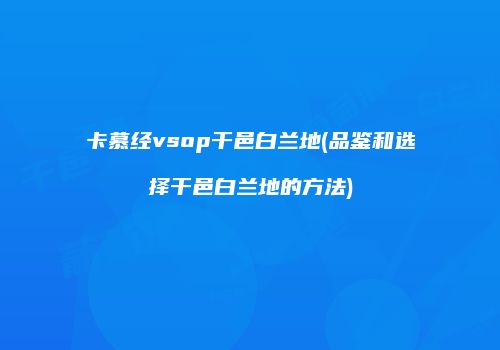 卡慕经vsop干邑白兰地(品鉴和选择干邑白兰地的方法)