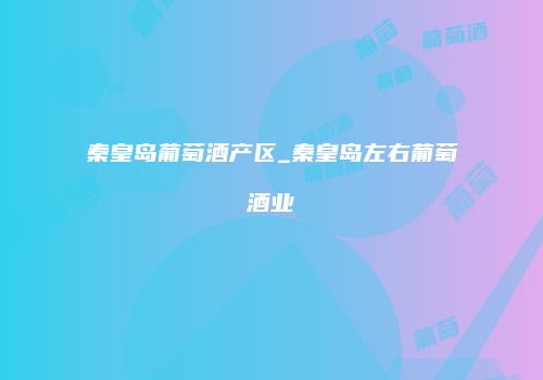 秦皇岛葡萄酒产区_秦皇岛左右葡萄酒业