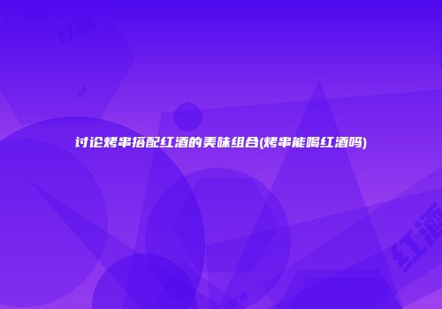 讨论烤串搭配红酒的美味组合(烤串能喝红酒吗)