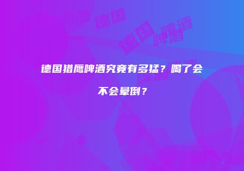 德国猎鹰啤酒究竟有多猛？喝了会不会晕倒？