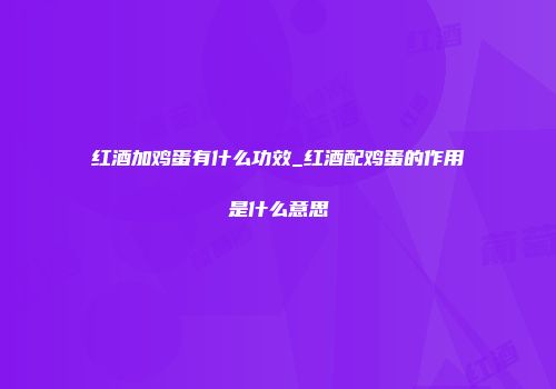 红酒加鸡蛋有什么功效_红酒配鸡蛋的作用是什么意思