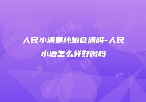 人民小酒是纯粮食酒吗-人民小酒怎么样好喝吗