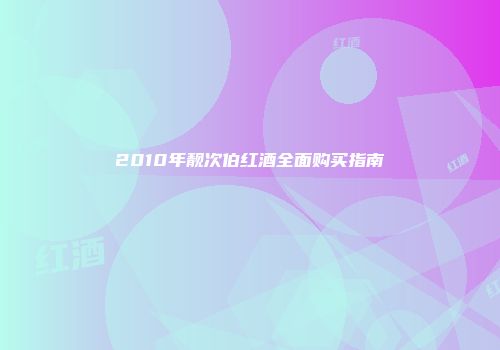2010年靓次伯红酒全面购买指南