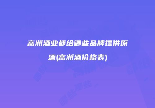高洲酒业都给哪些品牌提供原酒(高洲酒价格表)