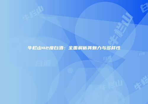 牛栏山42度白酒：全面解析其魅力与多样性