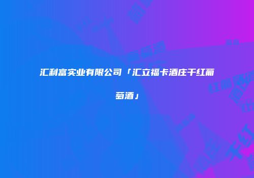 汇利富实业有限公司「汇立福卡酒庄干红葡萄酒」