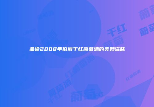 品尝2008年伯爵干红葡萄酒的美妙滋味