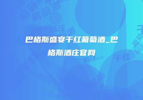 巴格斯盛宴干红葡萄酒_巴格斯酒庄官网