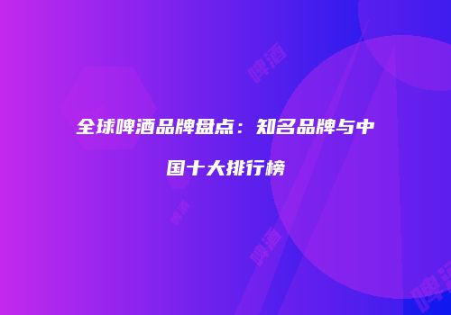全球啤酒品牌盘点：知名品牌与中国十大排行榜
