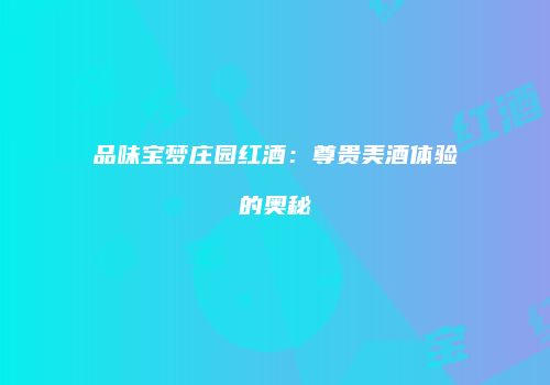 品味宝梦庄园红酒：尊贵美酒体验的奥秘