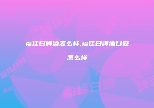 福佳白啤酒怎么样,福佳白啤酒口感怎么样