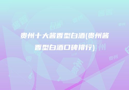 贵州十大酱香型白酒(贵州酱香型白酒口碑排行)