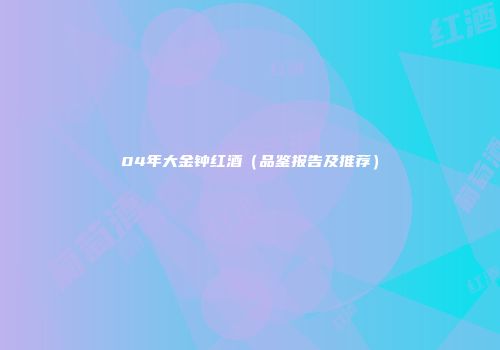 04年大金钟红酒（品鉴报告及推荐）