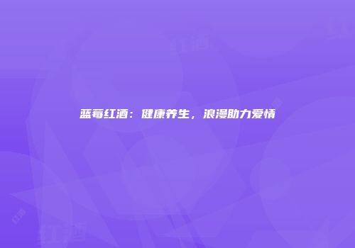 蓝莓红酒：健康养生，浪漫助力爱情