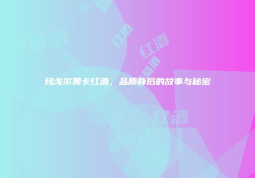 玛戈尔奥卡红酒，品质背后的故事与秘密