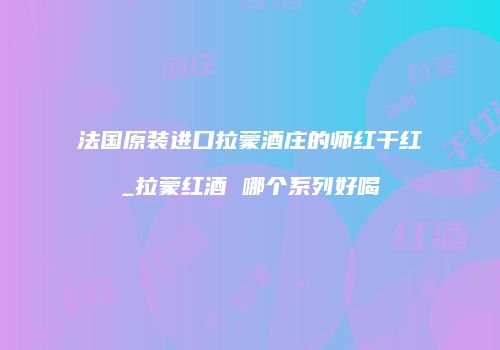 法国原装进口拉蒙酒庄的师红干红_拉蒙红酒 哪个系列好喝